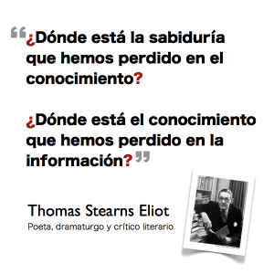 "¿Dónde está la sabiduría que hemos perdido en el conocimiento? ¿Dónde está el conocimiento que hemos perdido en la información?", T.S. Eliot