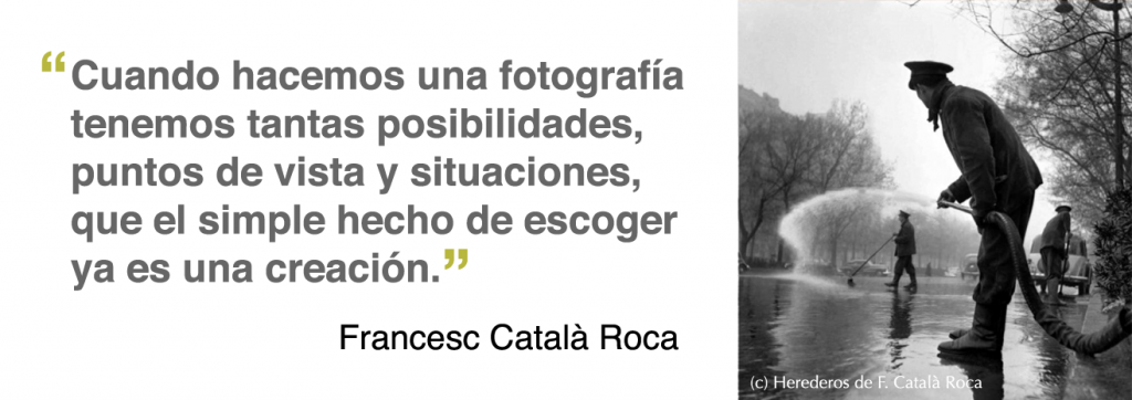 Cuando hacemos una fotografía tenemos tantas posibilidades, puntos de vista y situaciones, que el simple hecho de escoger ya es una creación (Francesc Català Roca)